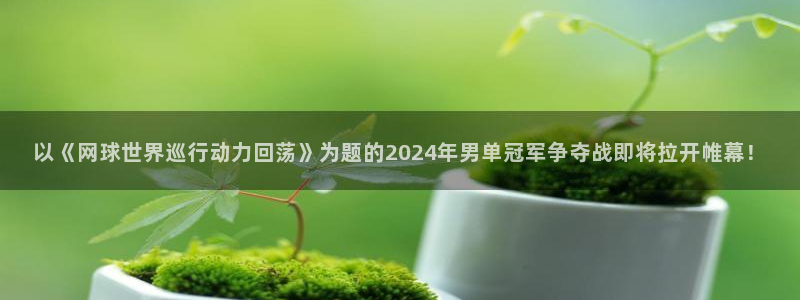 以《网球世界巡行动力回荡》为题的2024年男单冠军争夺战即将拉开帷幕！