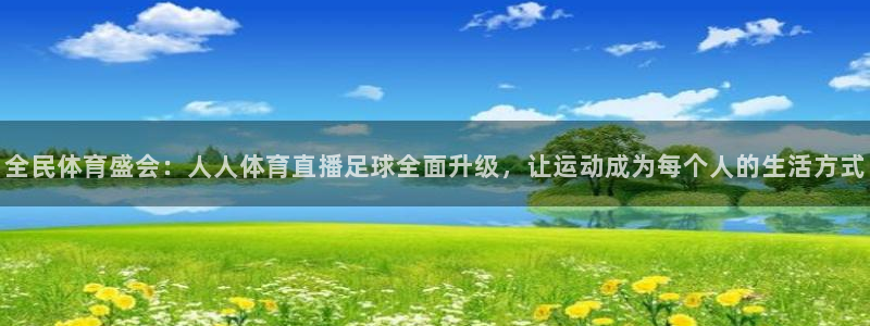 全民体育盛会：人人体育直播足球全面升级，让运动成为每个人的生活方式