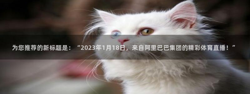 为您推荐的新标题是：“2023年1月18日，来自阿里巴巴集团的精彩体育直播！”