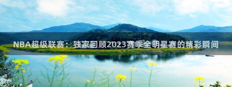 NBA超级联赛：独家回顾2023赛季全明星赛的精彩瞬间