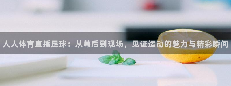 人人体育直播足球：从幕后到现场，见证运动的魅力与精彩瞬间