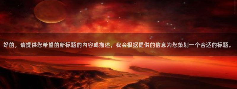 好的，请提供您希望的新标题的内容或描述，我会根据提供的信息为您策划一个合适的标题。