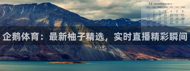 企鹅体育：最新柚子精选，实时直播精彩瞬间