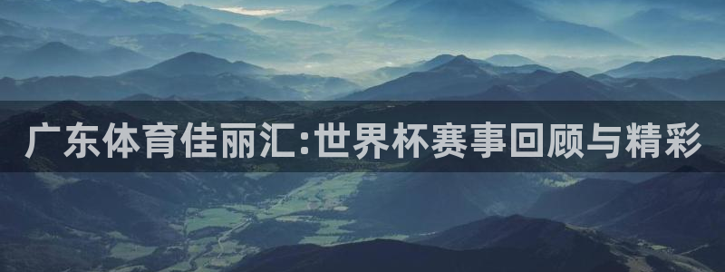 广东体育佳丽汇:世界杯赛事回顾与精彩