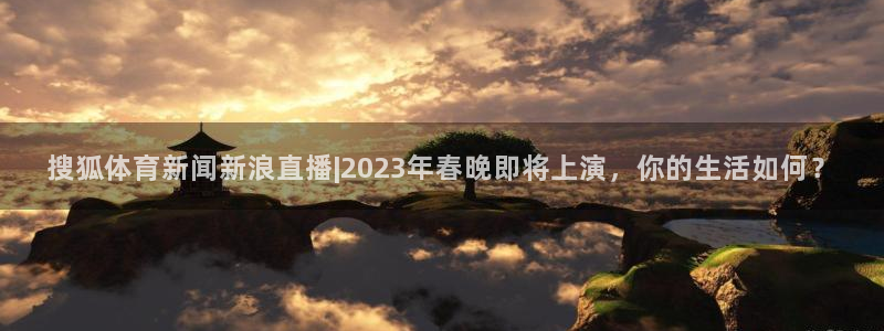 搜狐体育新闻新浪直播|2023年春晚即将上演，你的生活如何？