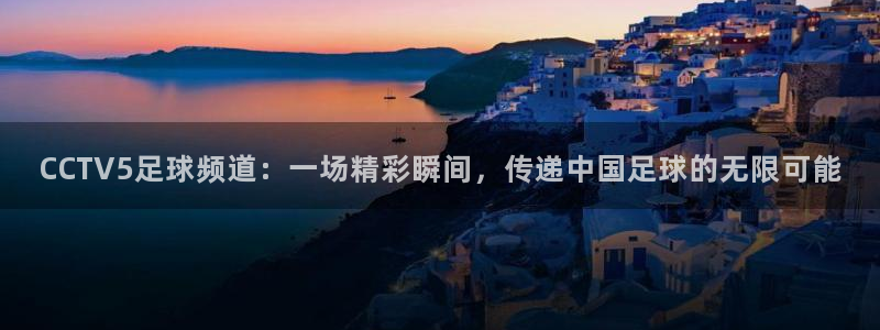 CCTV5足球频道：一场精彩瞬间，传递中国足球的无限可能